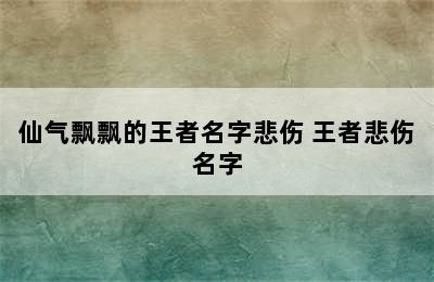 仙气飘飘的王者名字悲伤 王者悲伤名字